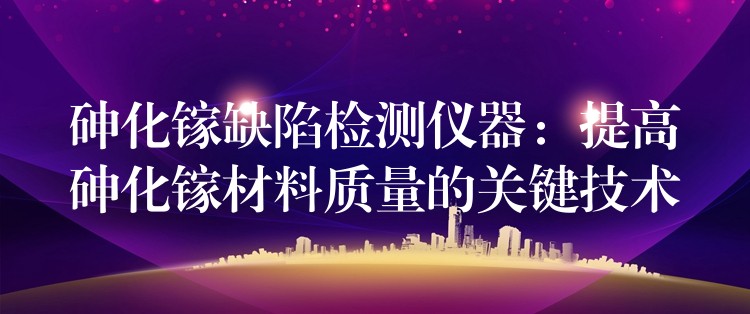 砷化镓缺陷检测仪器:提高砷化镓材料质量的关键技术