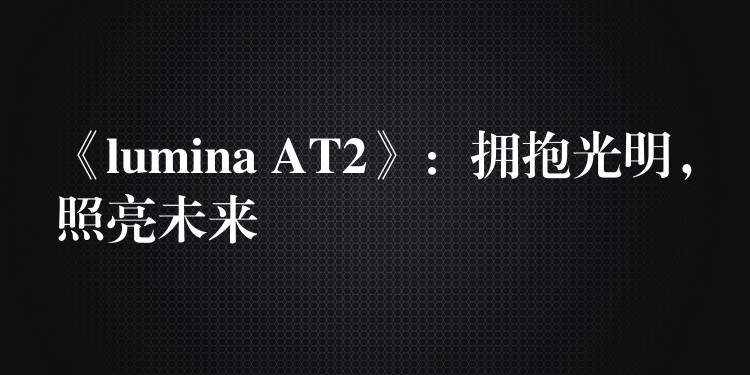 《lumina AT2》:拥抱光明,照亮未来