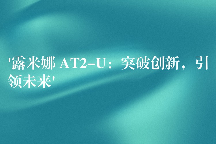 ‘露米娜 AT2-U:突破创新,引领未来’