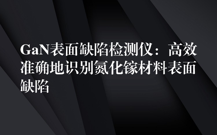 GaN表面缺陷检测仪:高效准确地识别氮化镓材料表面缺陷
