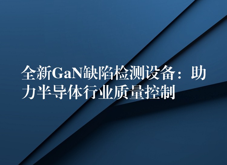 全新GaN缺陷检测设备:助力半导体行业质量控制