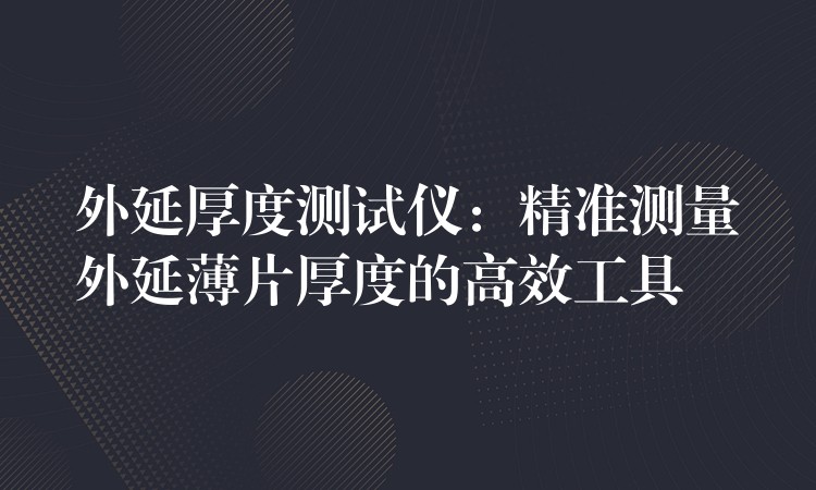 外延厚度测试仪:精准测量外延薄片厚度的高效工具