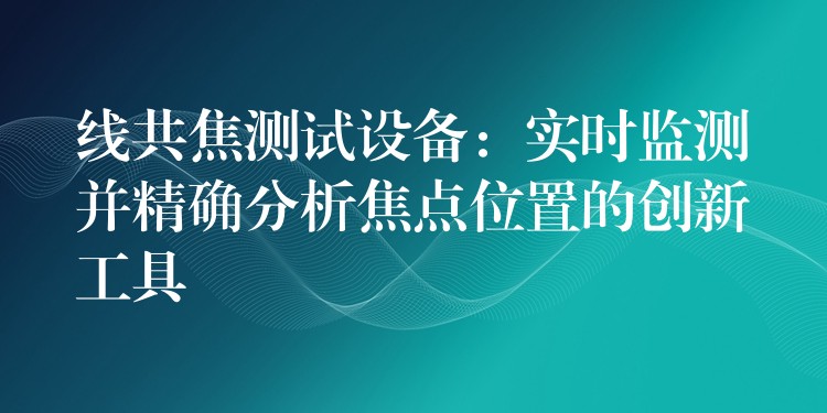 线共焦测试设备:实时监测并精确分析焦点位置的创新工具