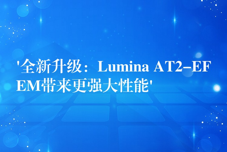 ‘全新升级:Lumina AT2-EFEM带来更强大性能’
