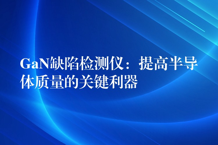 GaN缺陷检测仪:提高半导体质量的关键利器