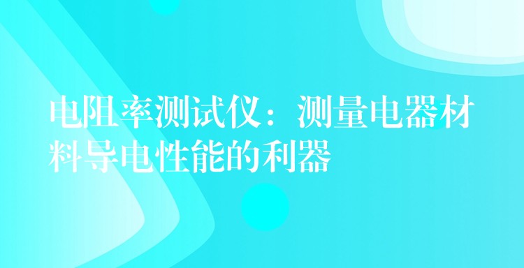 电阻率测试仪:测量电器材料导电性能的利器