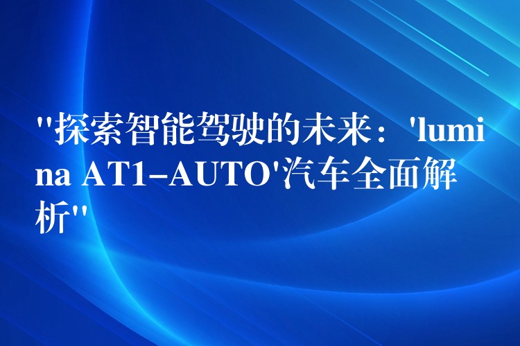 “探索智能驾驶的未来:’lumina AT1-AUTO’汽车全面解析”