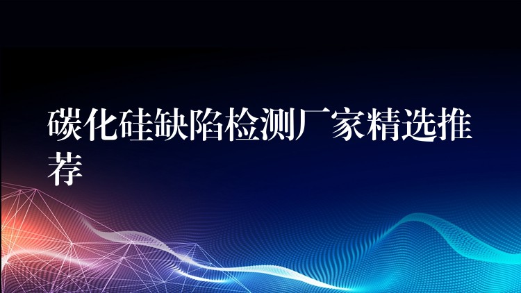 碳化硅缺陷检测厂家精选推荐