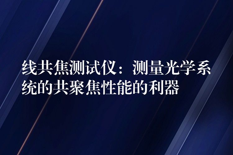 线共焦测试仪:测量光学系统的共聚焦性能的利器