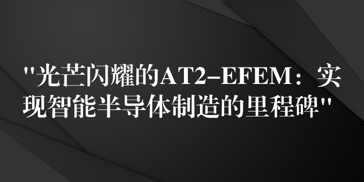 “光芒闪耀的AT2-EFEM:实现智能半导体制造的里程碑”