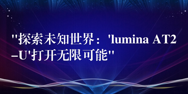 “探索未知世界:’lumina AT2-U’打开无限可能”
