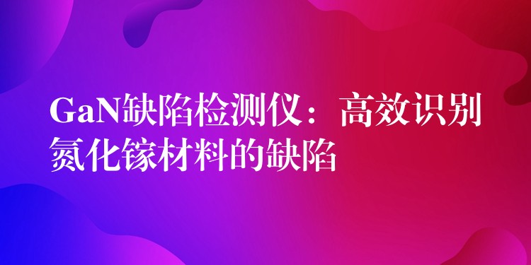 GaN缺陷检测仪:高效识别氮化镓材料的缺陷