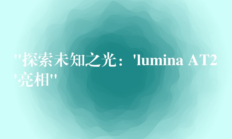 “探索未知之光:’lumina AT2’亮相”