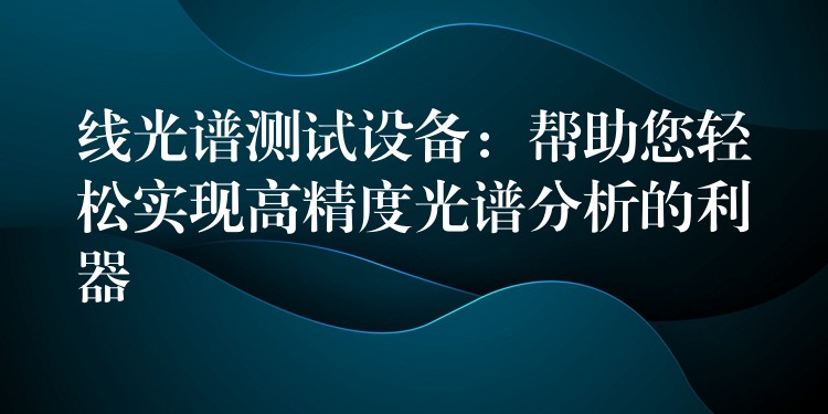 线光谱测试设备:帮助您轻松实现高精度光谱分析的利器