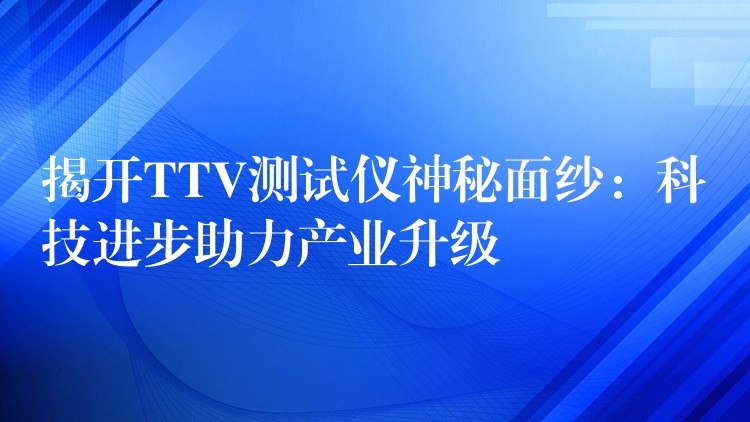 揭开TTV测试仪神秘面纱：科技进步助力产业升级