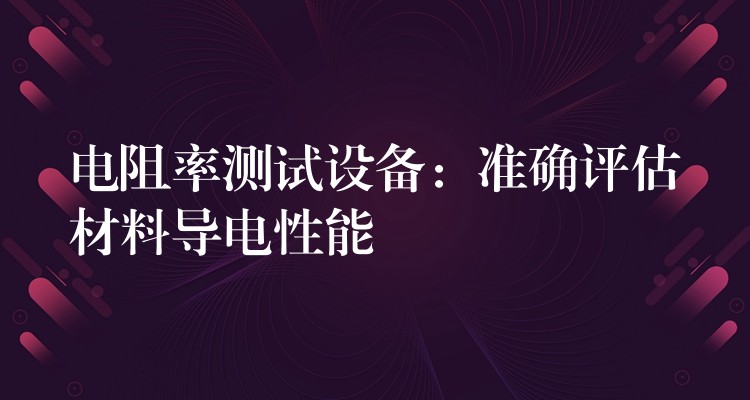 电阻率测试设备:准确评估材料导电性能