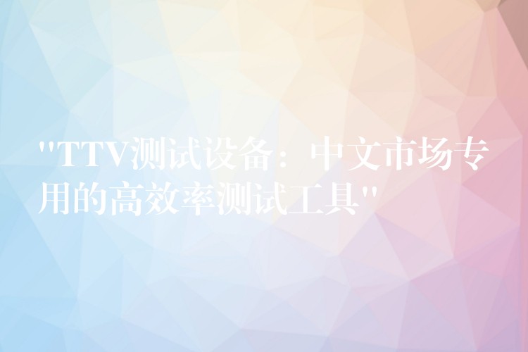 “TTV测试设备:中文市场专用的高效率测试工具”