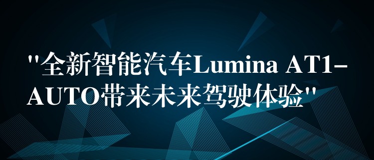 “全新智能汽车Lumina AT1-AUTO带来未来驾驶体验”