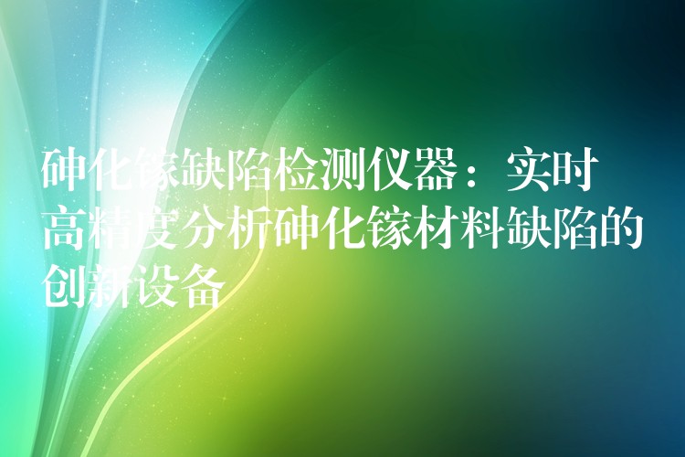 砷化镓缺陷检测仪器:实时高精度分析砷化镓材料缺陷的创新设备