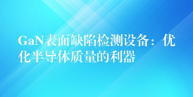GaN表面缺陷检测设备:优化半导体质量的利器