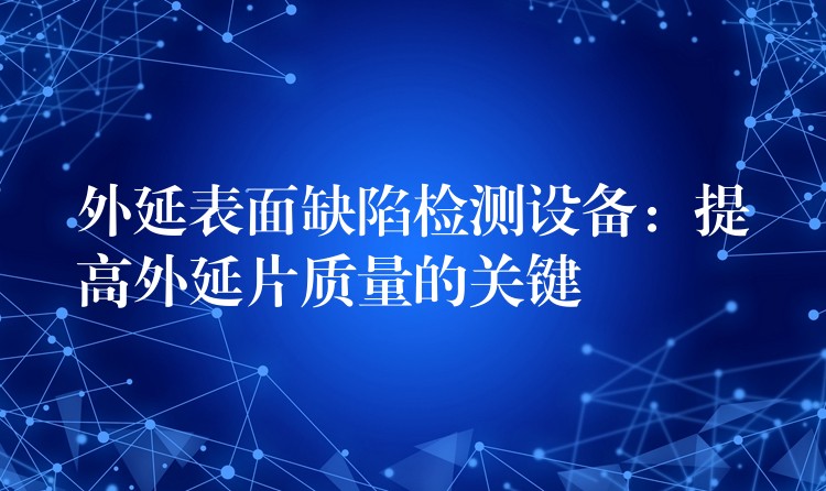 外延表面缺陷检测设备:提高外延片质量的关键