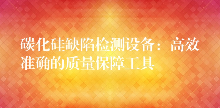 碳化硅缺陷检测设备:高效准确的质量保障工具