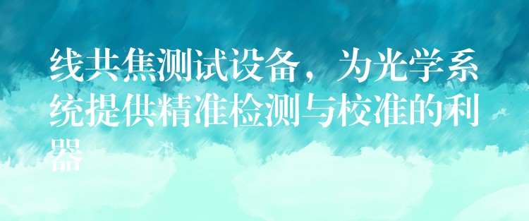 线共焦测试设备,为光学系统提供精准检测与校准的利器