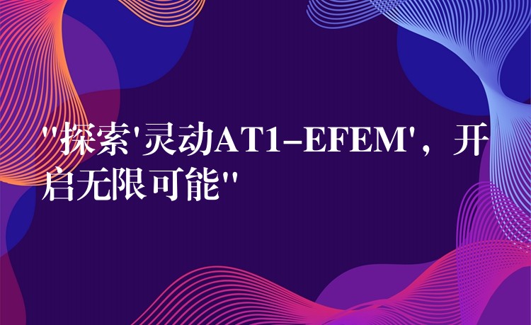 “探索’灵动AT1-EFEM’,开启无限可能”