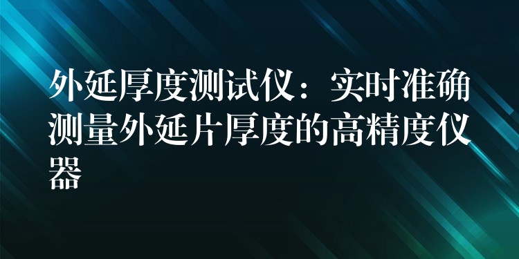 外延厚度测试仪:实时准确测量外延片厚度的高精度仪器