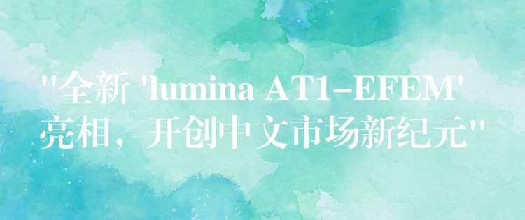 “全新 ‘lumina AT1-EFEM’ 亮相,开创中文市场新纪元”