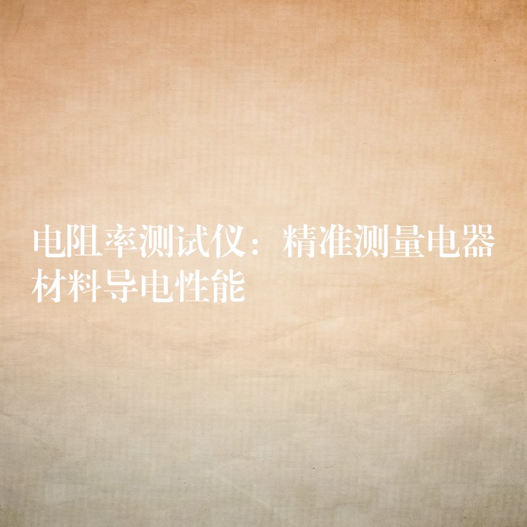 电阻率测试仪:精准测量电器材料导电性能