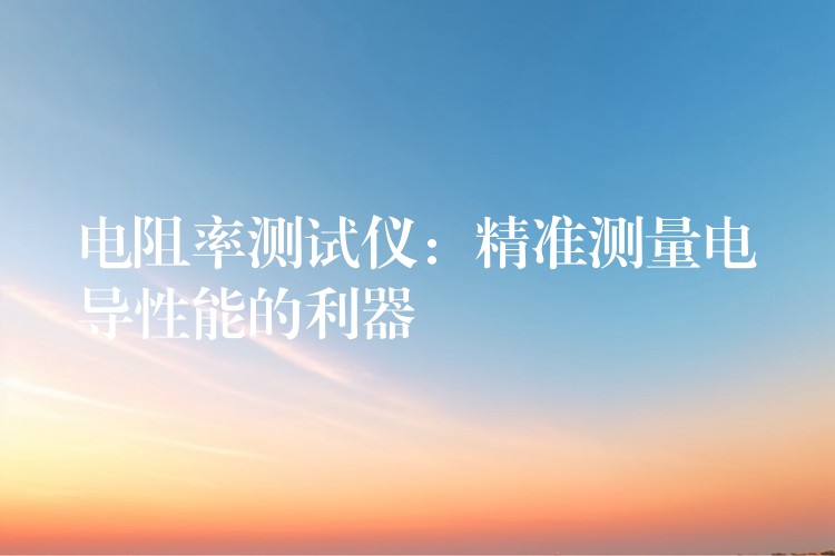电阻率测试仪:精准测量电导性能的利器