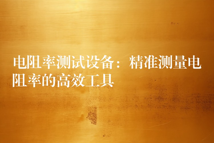 电阻率测试设备:精准测量电阻率的高效工具