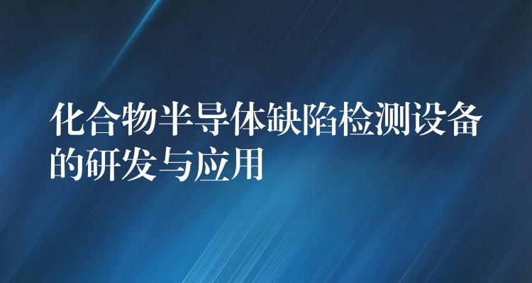 化合物半导体缺陷检测设备的研发与应用
