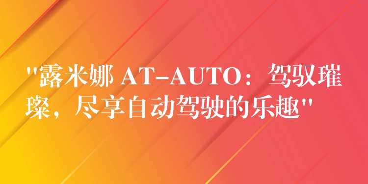 “露米娜 AT-AUTO：驾驭璀璨，尽享自动驾驶的乐趣”