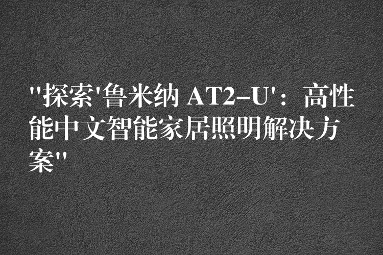 “探索’鲁米纳 AT2-U’:高性能中文智能家居照明解决方案”