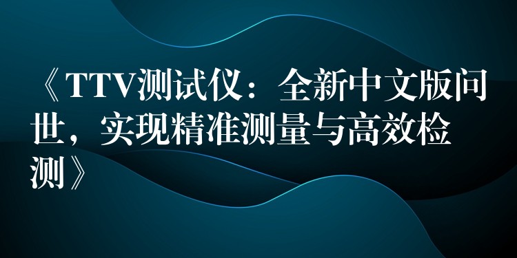 《TTV测试仪:全新中文版问世,实现精准测量与高效检测》