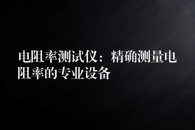 电阻率测试仪:精确测量电阻率的专业设备