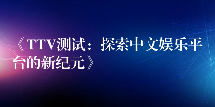 《TTV测试:探索中文娱乐平台的新纪元》