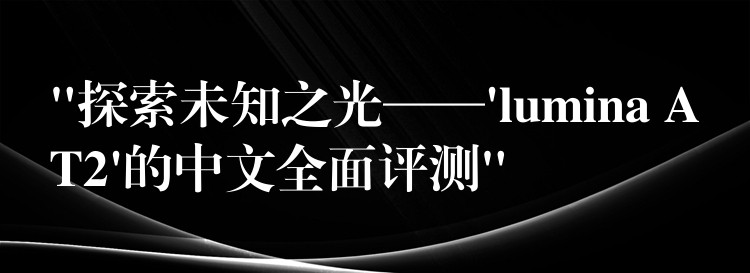 “探索未知之光——’lumina AT2’的中文全面评测”