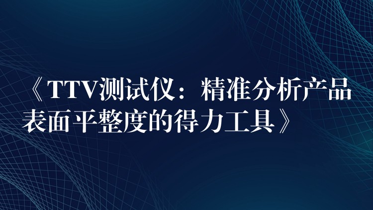 《TTV测试仪：精准分析产品表面平整度的得力工具》