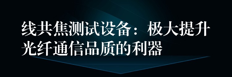线共焦测试设备:极大提升光纤通信品质的利器