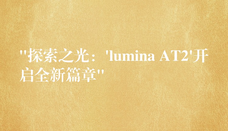 “探索之光：’lumina AT2’开启全新篇章”
