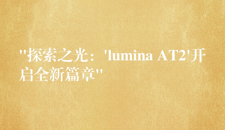 “探索之光:’lumina AT2’开启全新篇章”