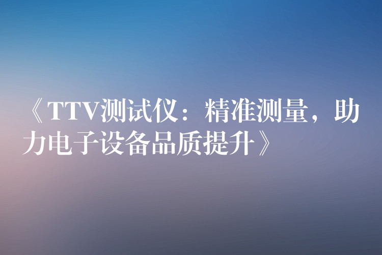 《TTV测试仪:精准测量,助力电子设备品质提升》