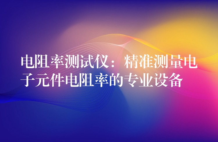电阻率测试仪:精准测量电子元件电阻率的专业设备
