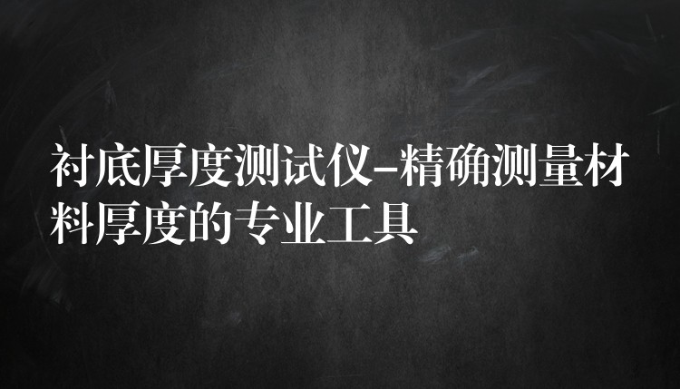 衬底厚度测试仪-精确测量材料厚度的专业工具