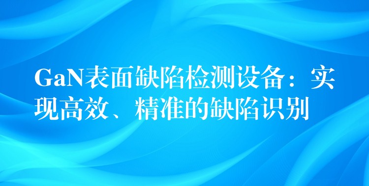 GaN表面缺陷检测设备:实现高效、精准的缺陷识别