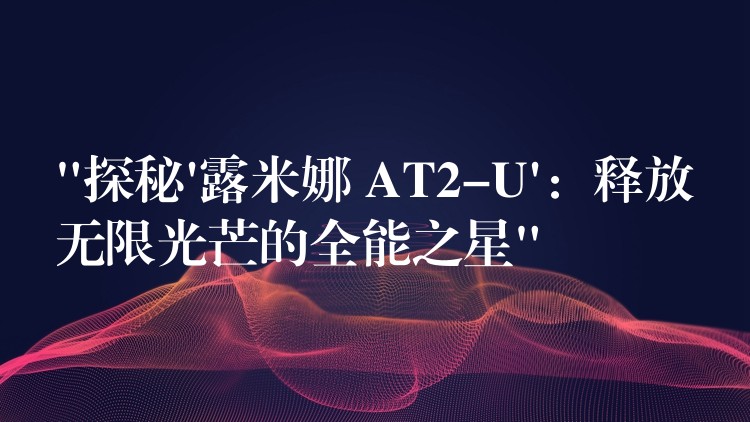“探秘’露米娜 AT2-U’：释放无限光芒的全能之星”