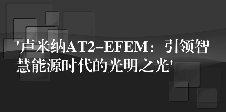 ‘卢米纳AT2-EFEM:引领智慧能源时代的光明之光’